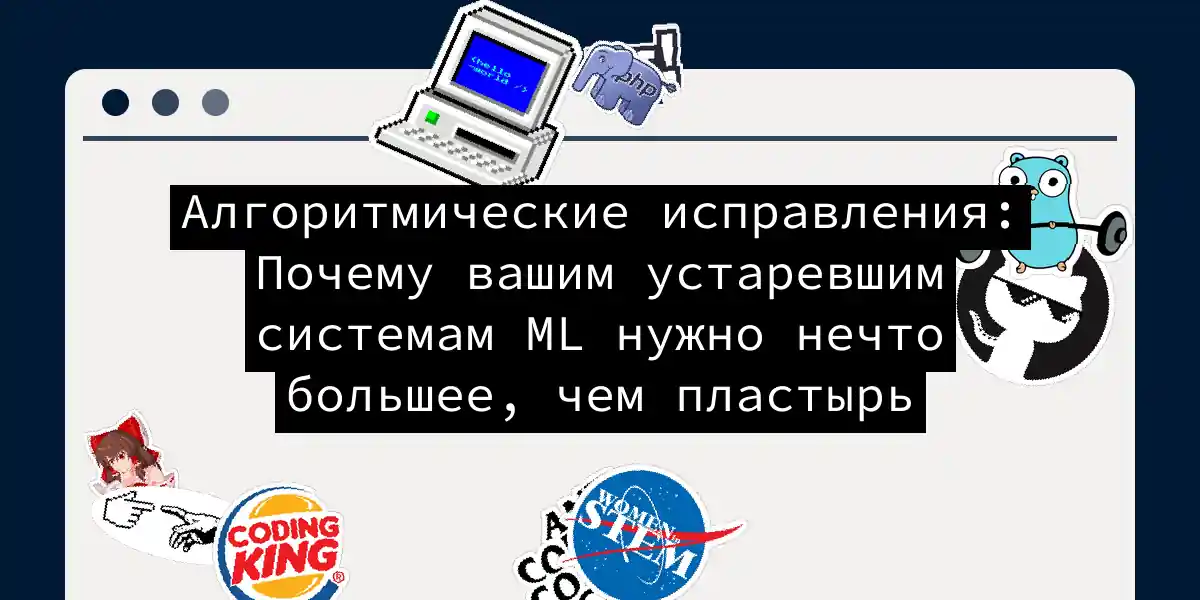 Алгоритмические исправления: Почему вашим устаревшим системам ML нужно нечто большее, чем пластырь