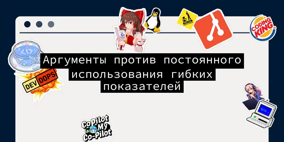 Аргументы против постоянного использования гибких показателей