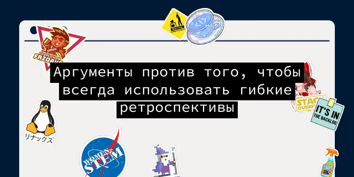 Аргументы против того, чтобы всегда использовать гибкие ретроспективы