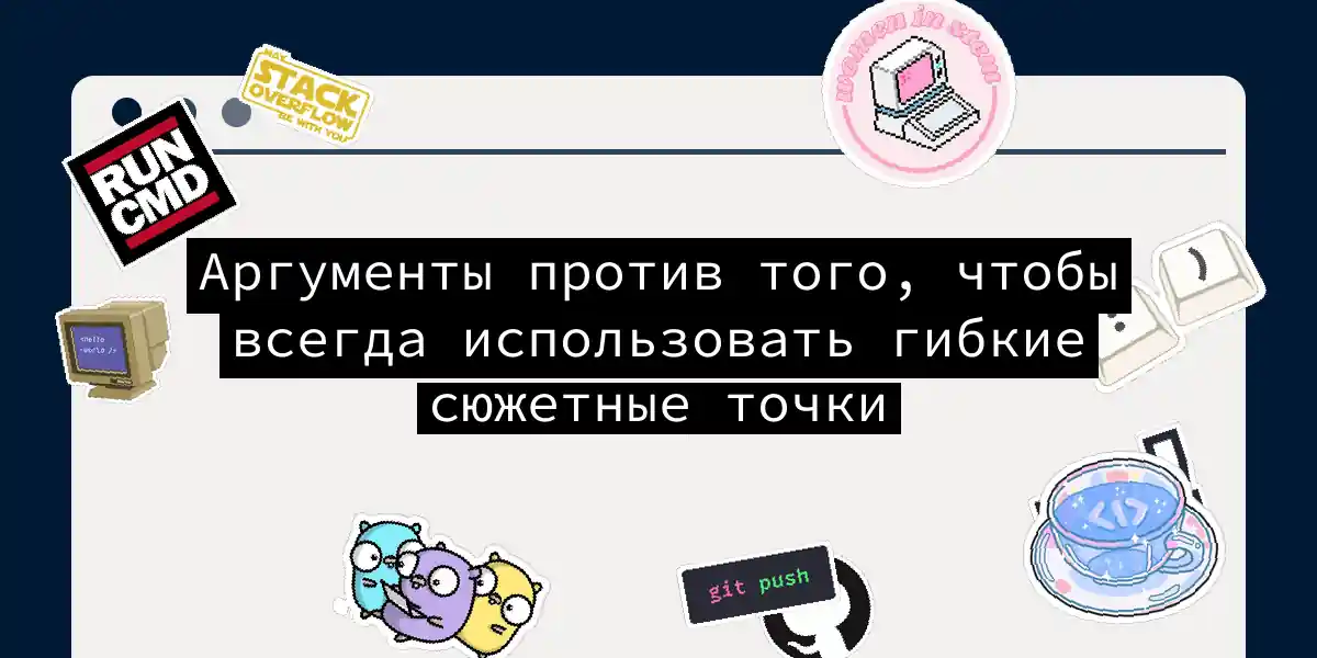 Аргументы против того, чтобы всегда использовать гибкие сюжетные точки