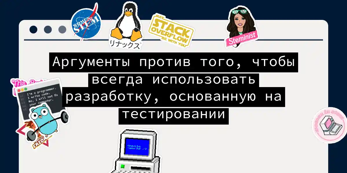 Аргументы против того, чтобы всегда использовать разработку, основанную на тестировании