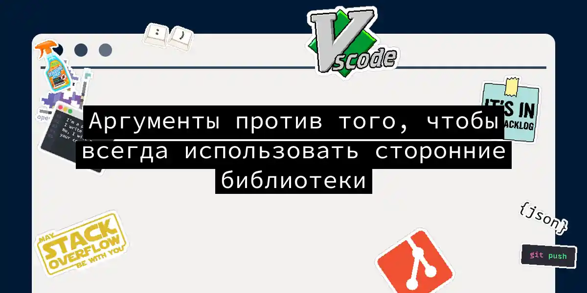 Аргументы против того, чтобы всегда использовать сторонние библиотеки