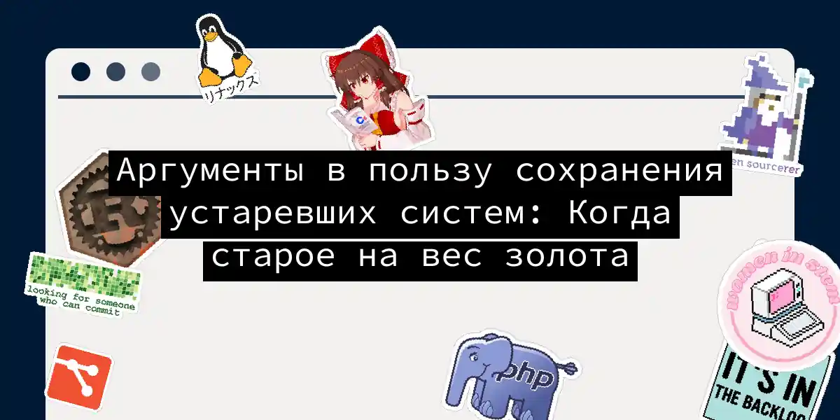 Аргументы в пользу сохранения устаревших систем: Когда старое на вес золота