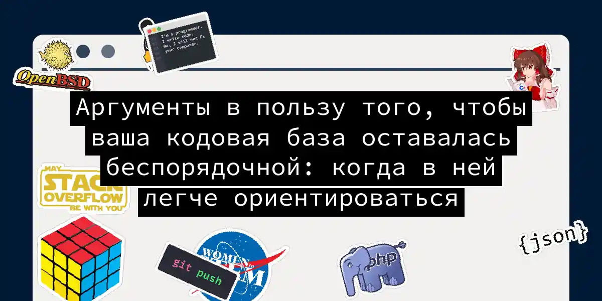 Аргументы в пользу того, чтобы ваша кодовая база оставалась беспорядочной: когда в ней легче ориентироваться