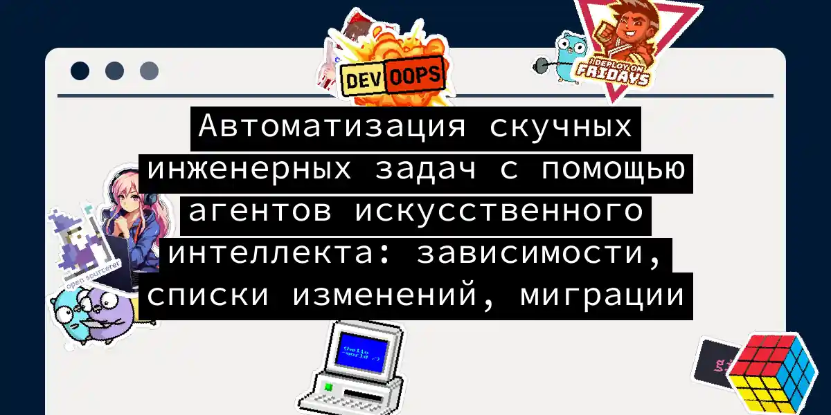 Автоматизация скучных инженерных задач с помощью агентов искусственного интеллекта: зависимости, списки изменений, миграции