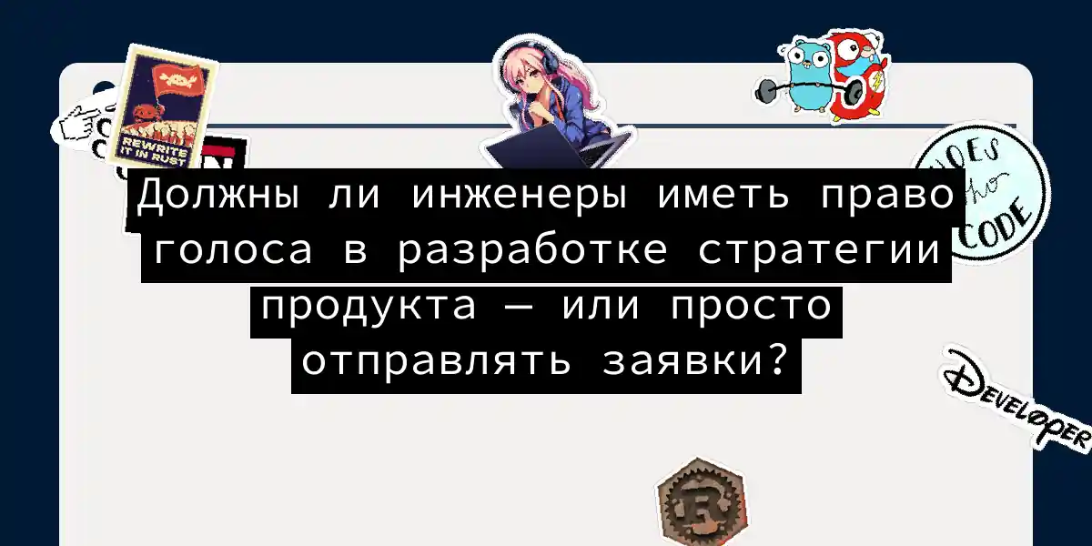 Должны ли инженеры иметь право голоса в разработке стратегии продукта — или просто отправлять заявки?