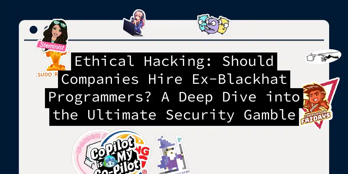 Ethical Hacking: Should Companies Hire Ex-Blackhat Programmers? A Deep Dive into the Ultimate Security Gamble