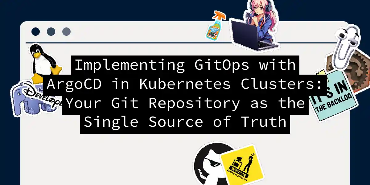 Implementing GitOps with ArgoCD in Kubernetes Clusters: Your Git Repository as the Single Source of Truth