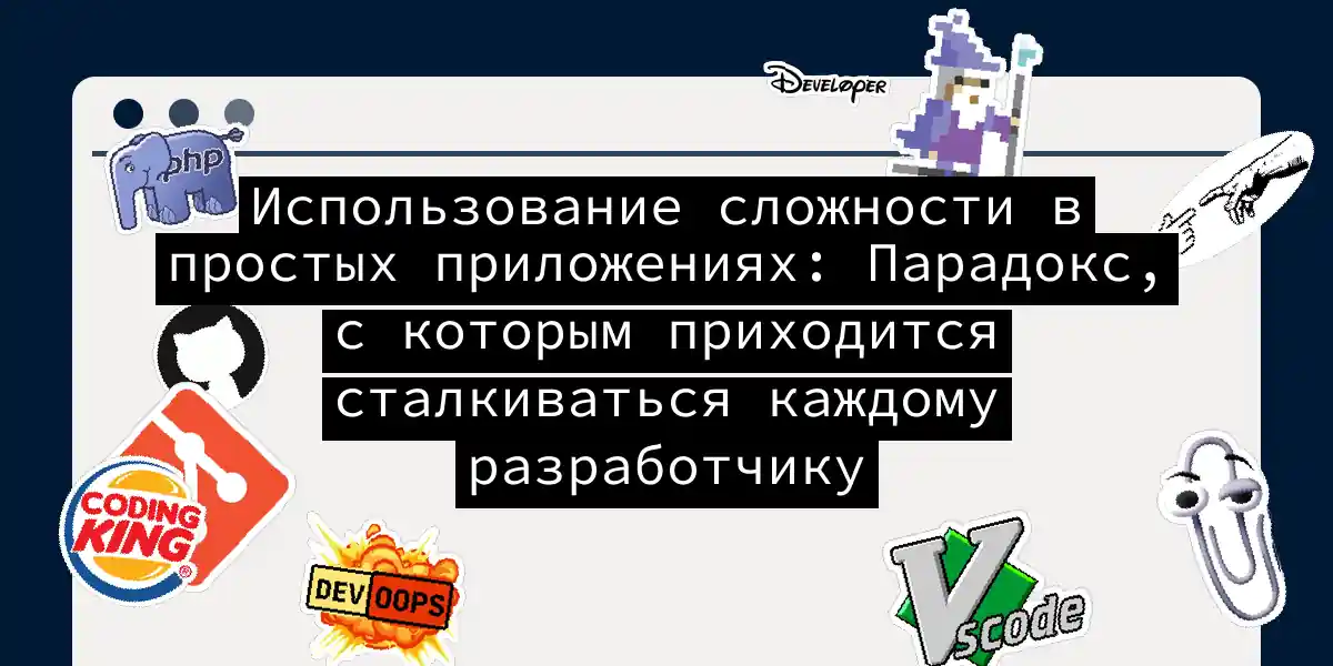 Использование сложности в простых приложениях: Парадокс, с которым приходится сталкиваться каждому разработчику