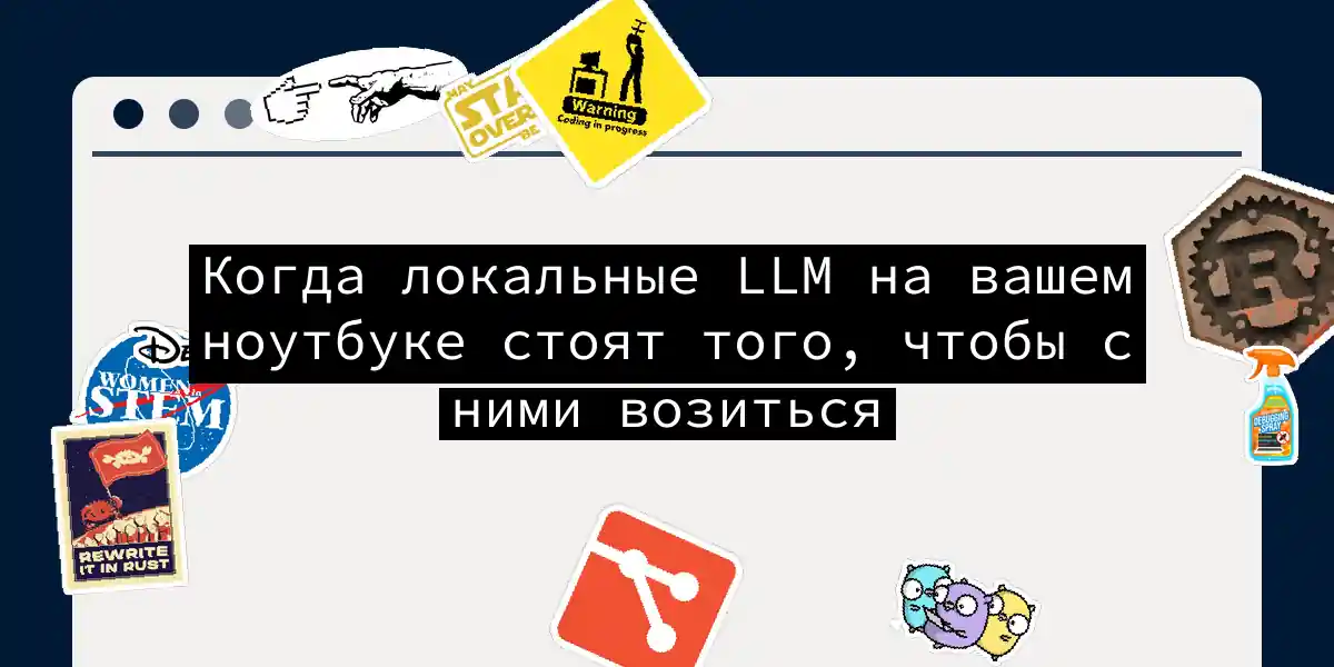 Когда локальные LLM на вашем ноутбуке стоят того, чтобы с ними возиться