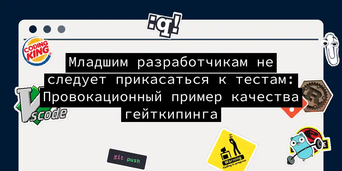 Младшим разработчикам не следует прикасаться к тестам: Провокационный пример качества гейткипинга