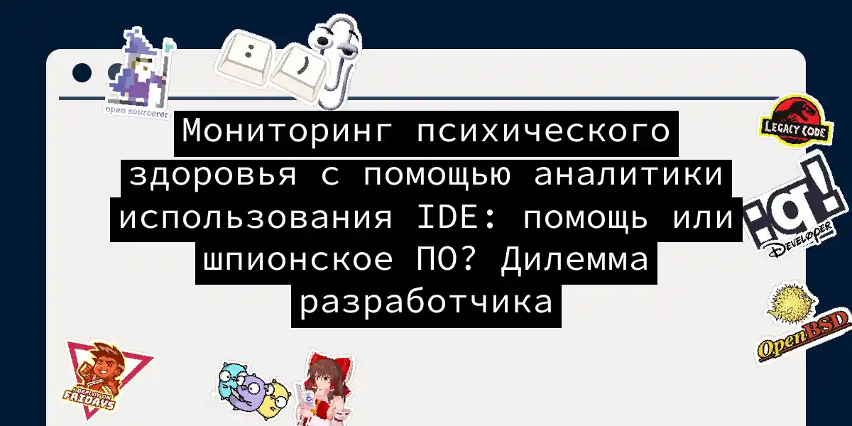 Мониторинг психического здоровья с помощью аналитики использования IDE: помощь или шпионское ПО? Дилемма разработчика