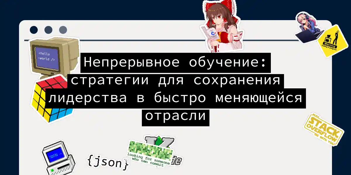 Непрерывное обучение: стратегии для сохранения лидерства в быстро меняющейся отрасли