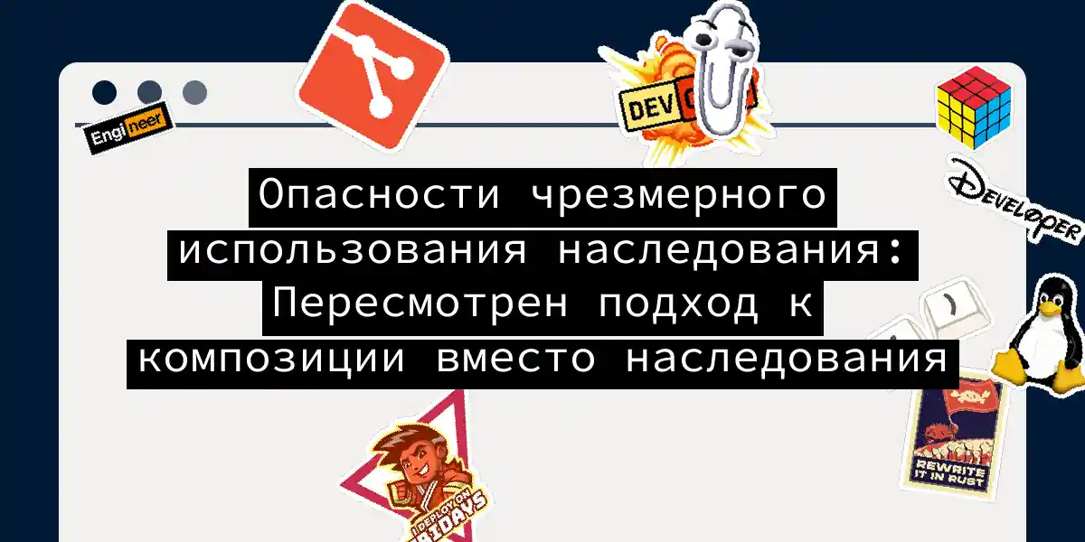 Опасности чрезмерного использования наследования: Пересмотрен подход к композиции вместо наследования