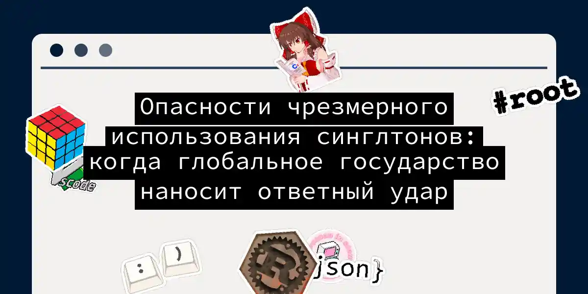 Опасности чрезмерного использования синглтонов: когда глобальное государство наносит ответный удар