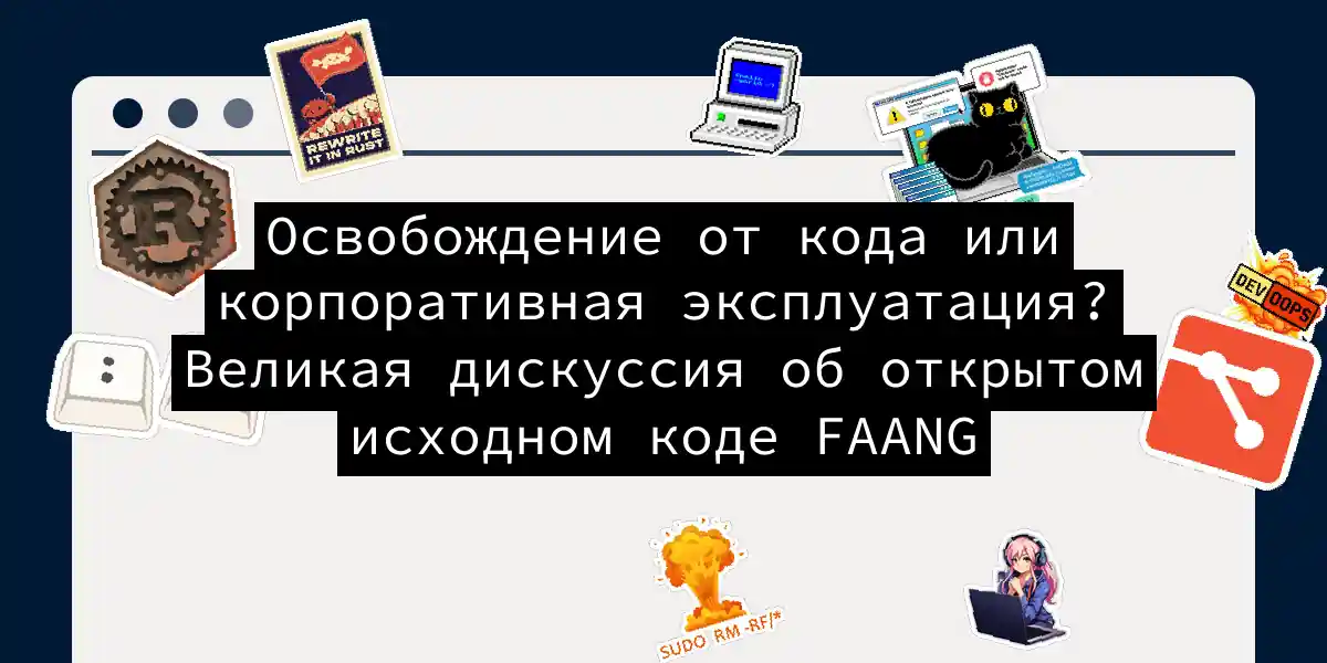 Освобождение от кода или корпоративная эксплуатация? Великая дискуссия об открытом исходном коде FAANG