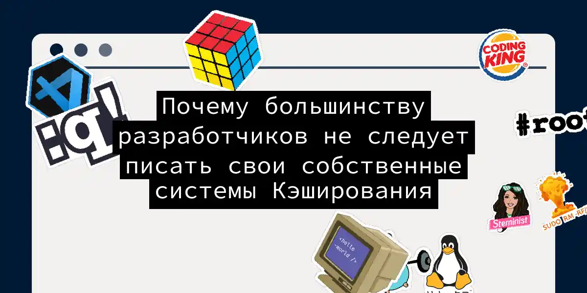 Почему большинству разработчиков не следует писать свои собственные системы Кэширования