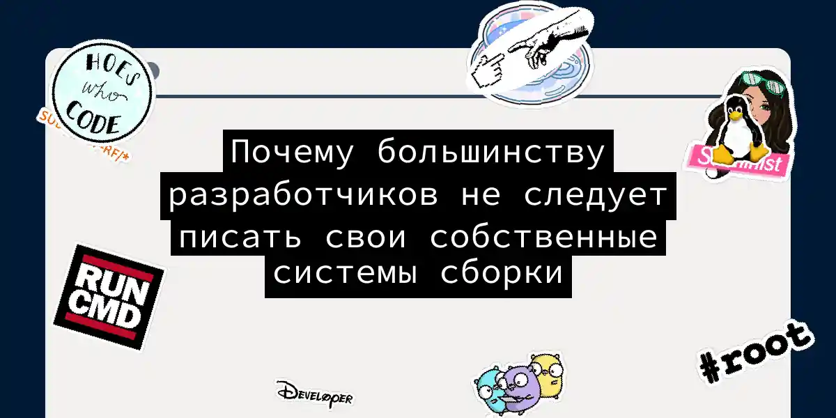 Почему большинству разработчиков не следует писать свои собственные системы сборки