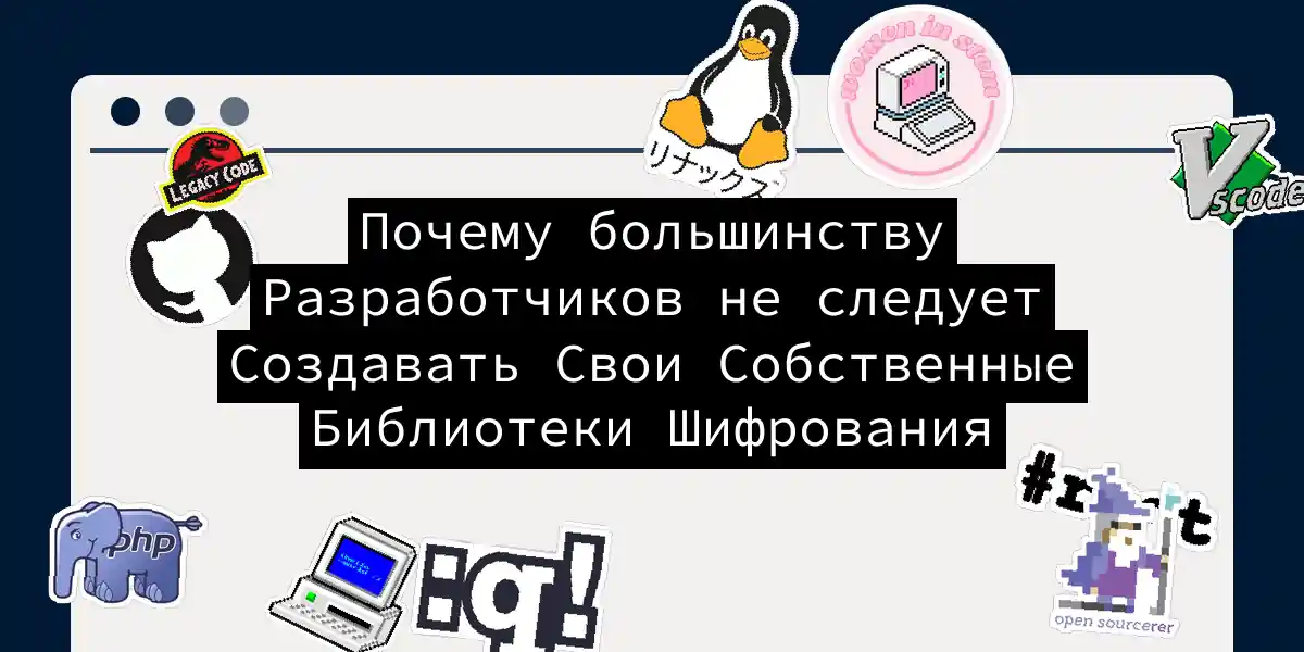 Почему большинству Разработчиков не следует Создавать Свои Собственные Библиотеки Шифрования