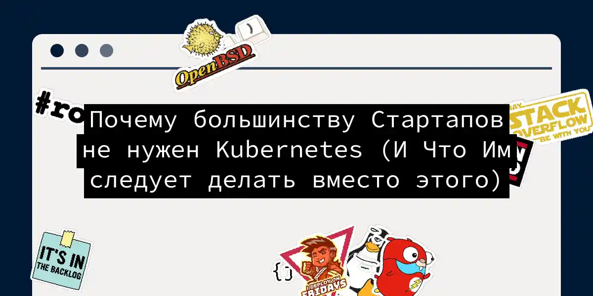 Почему большинству Стартапов не нужен Kubernetes (И Что Им следует делать вместо этого)