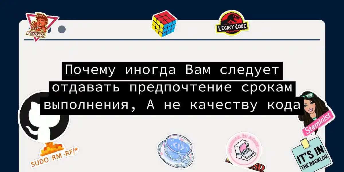 Почему иногда Вам следует отдавать предпочтение срокам выполнения, А не качеству кода