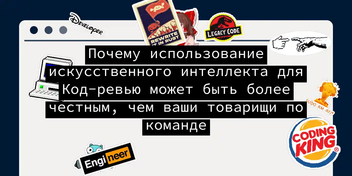 Почему использование искусственного интеллекта для Код-ревью может быть более честным, чем ваши товарищи по команде
