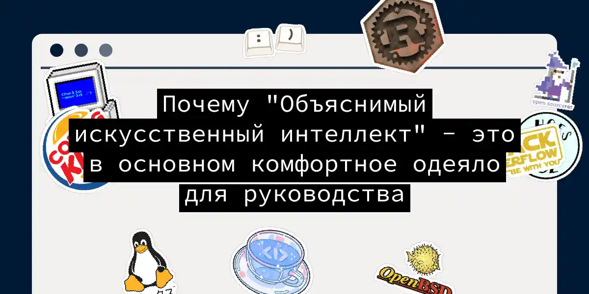Почему 'Объяснимый искусственный интеллект' - это в основном комфортное одеяло для руководства