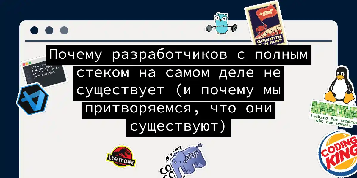 Почему разработчиков с полным стеком на самом деле не существует (и почему мы притворяемся, что они существуют)