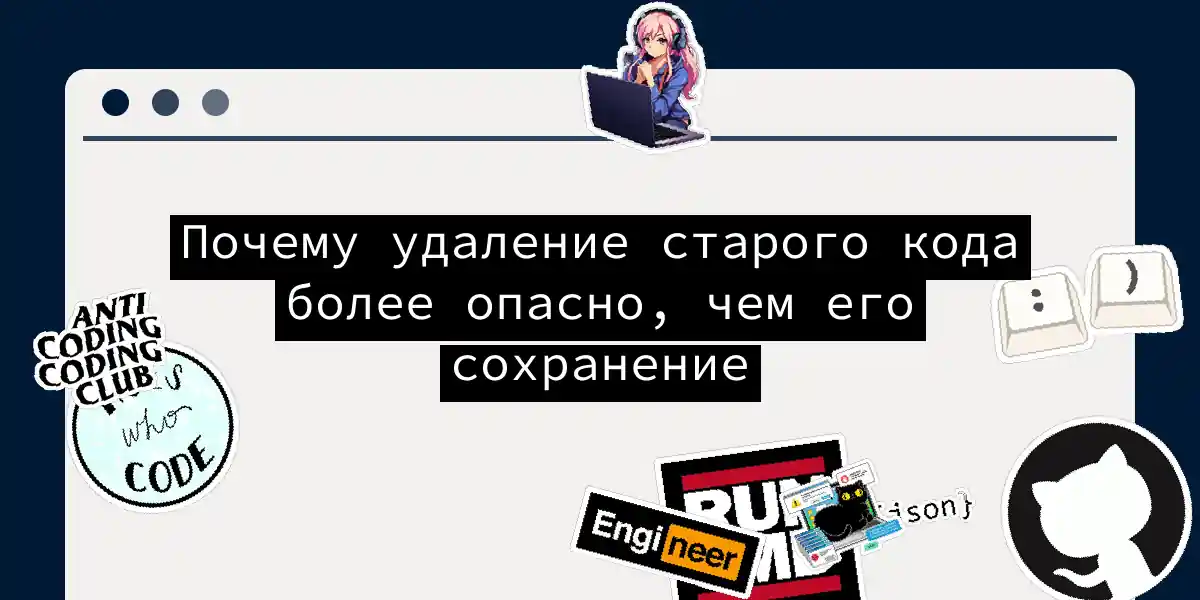 Почему удаление старого кода более опасно, чем его сохранение