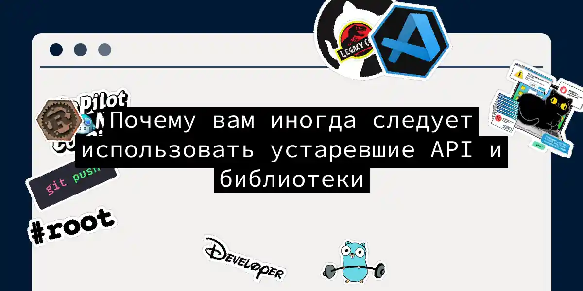 Почему вам иногда следует использовать устаревшие API и библиотеки