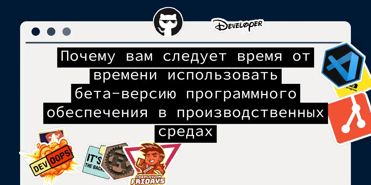 Почему вам следует время от времени использовать бета-версию программного обеспечения в производственных средах