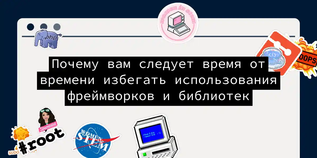 Почему вам следует время от времени избегать использования фреймворков и библиотек