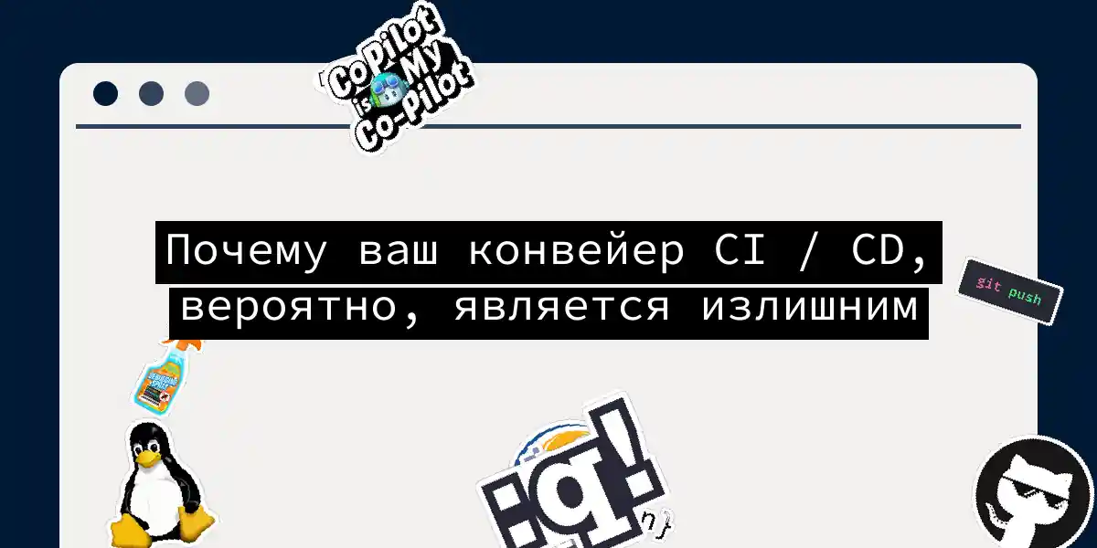 Почему ваш конвейер CI / CD, вероятно, является излишним