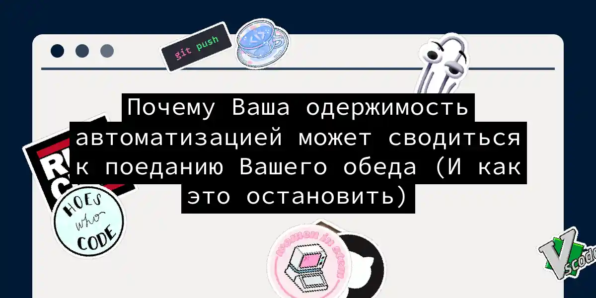 Почему Ваша одержимость автоматизацией может сводиться к поеданию Вашего обеда (И как это остановить)