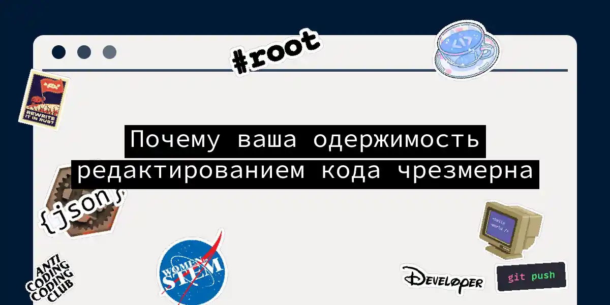 Почему ваша одержимость редактированием кода чрезмерна