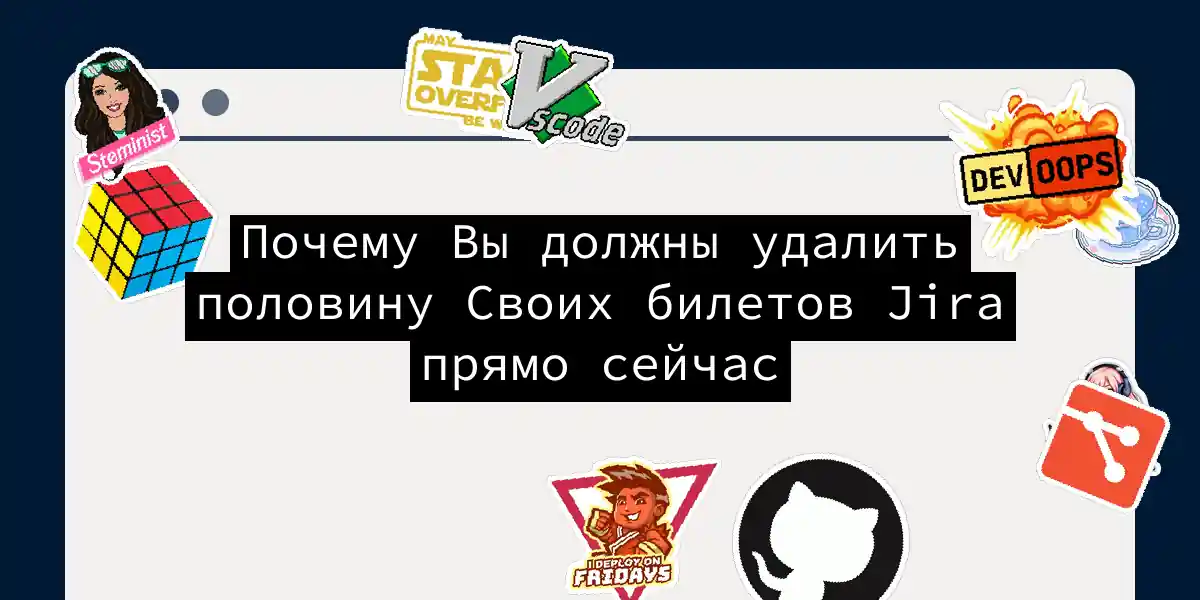 Почему Вы должны удалить половину Своих билетов Jira прямо сейчас