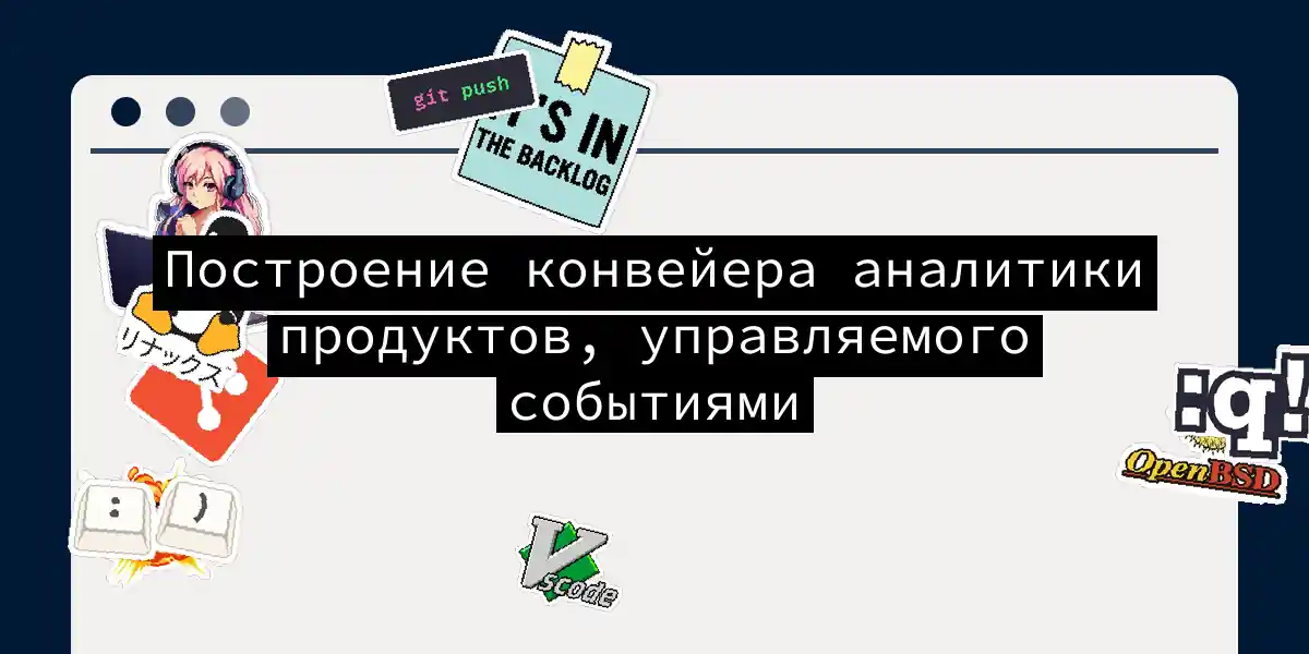 Построение конвейера аналитики продуктов, управляемого событиями