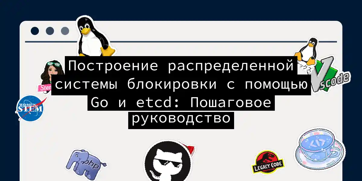 Построение распределенной системы блокировки с помощью Go и etcd: Пошаговое руководство