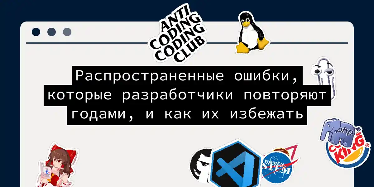 Распространенные ошибки, которые разработчики повторяют годами, и как их избежать