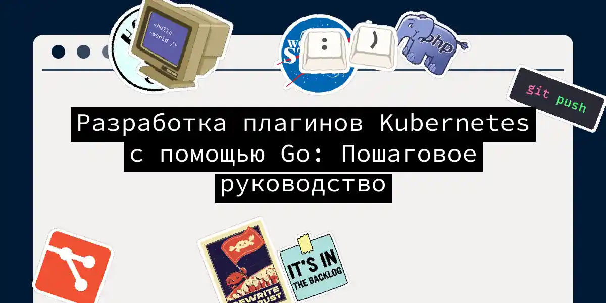 Разработка плагинов Kubernetes с помощью Go: Пошаговое руководство