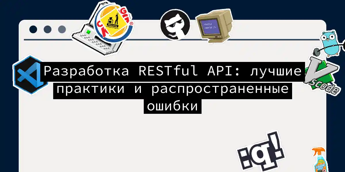 Разработка RESTful API: лучшие практики и распространенные ошибки