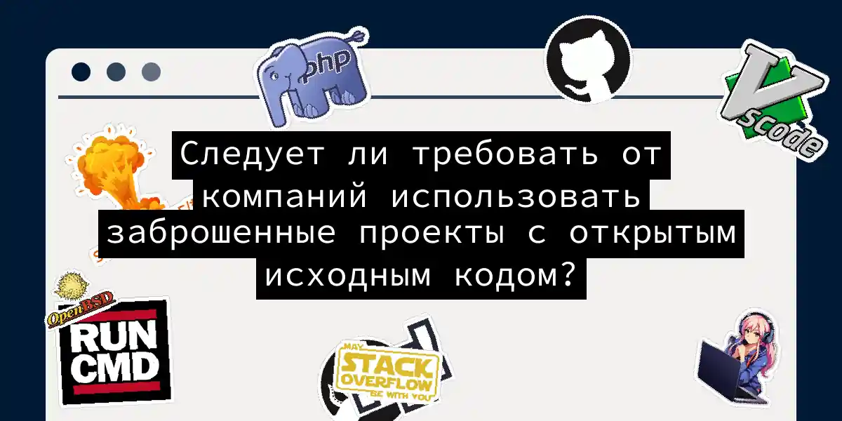 Следует ли требовать от компаний использовать заброшенные проекты с открытым исходным кодом?