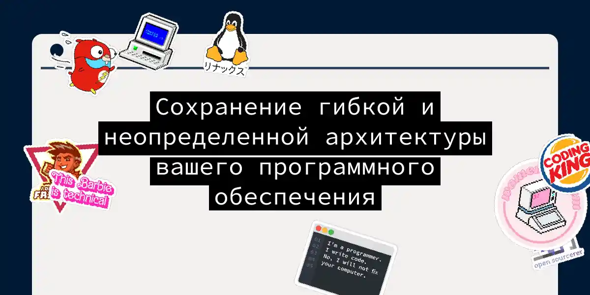 Сохранение гибкой и неопределенной архитектуры вашего программного обеспечения