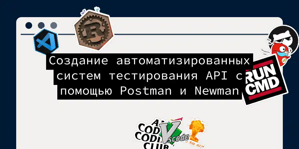 Создание автоматизированных систем тестирования API с помощью Postman и Newman