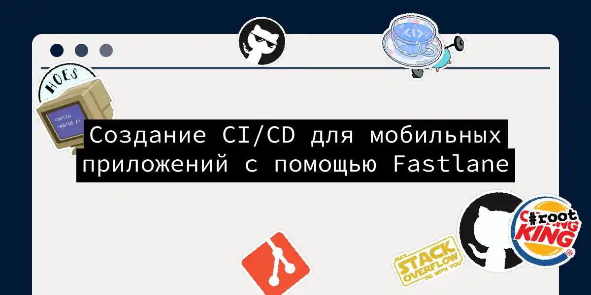 Создание CI/CD для мобильных приложений с помощью Fastlane