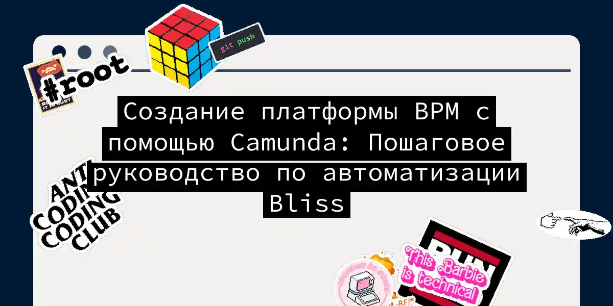 Создание платформы BPM с помощью Camunda: Пошаговое руководство по автоматизации Bliss