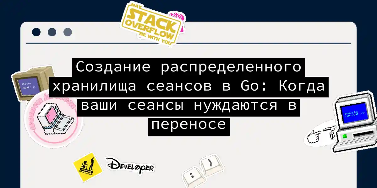 Создание распределенного хранилища сеансов в Go: Когда ваши сеансы нуждаются в переносе