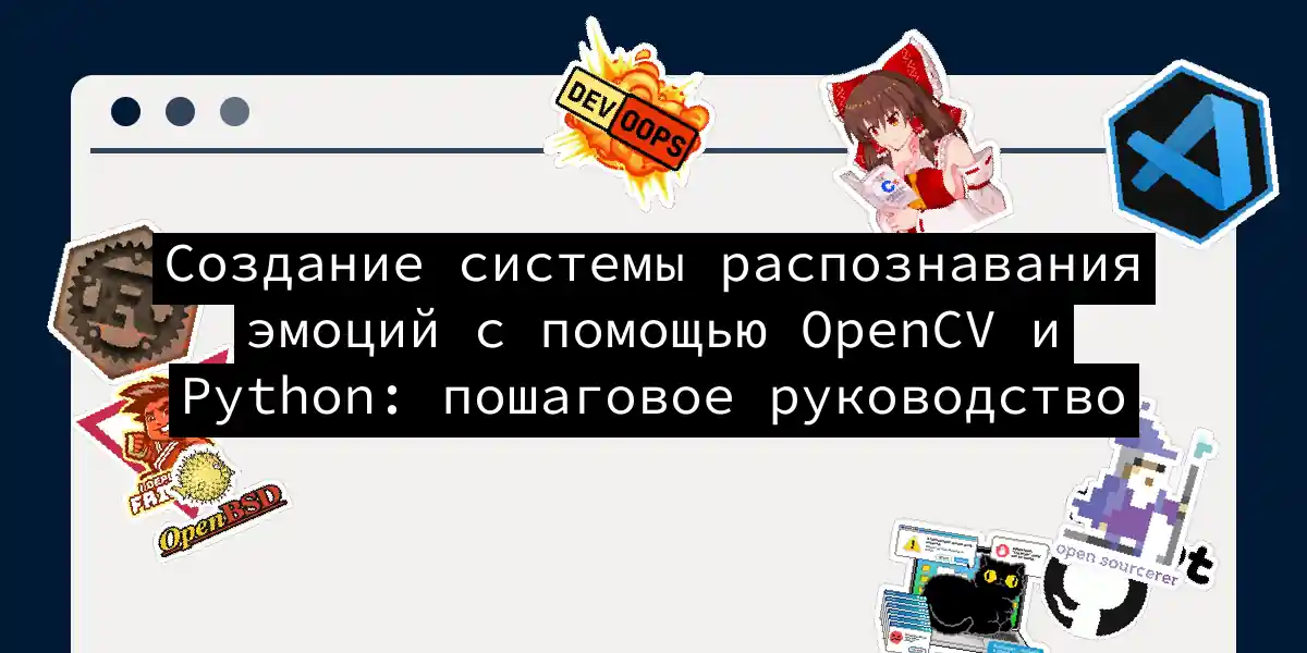 Создание системы распознавания эмоций с помощью OpenCV и Python: пошаговое руководство