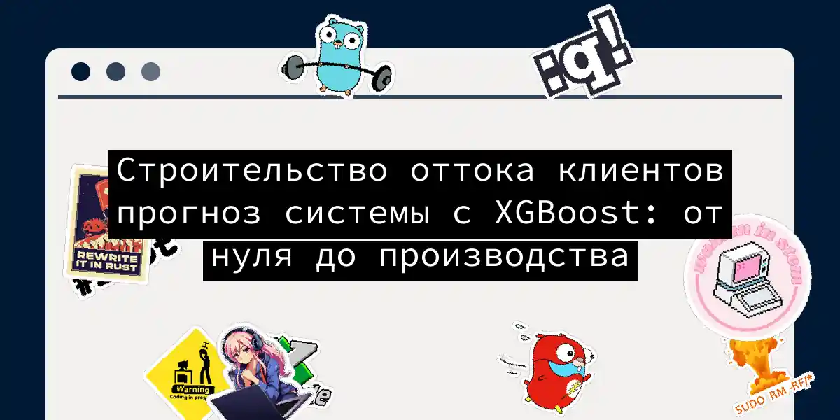 Строительство оттока клиентов прогноз системы с XGBoost: от нуля до производства