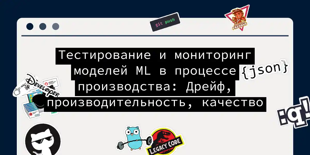 Тестирование и мониторинг моделей ML в процессе производства: Дрейф, производительность, качество